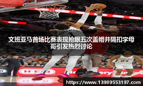文班亚马首场比赛表现抢眼五次盖帽并隔扣字母哥引发热烈讨论