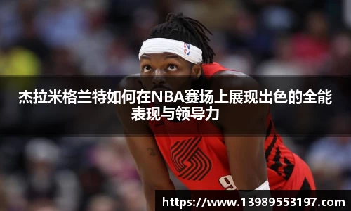 杰拉米格兰特如何在NBA赛场上展现出色的全能表现与领导力