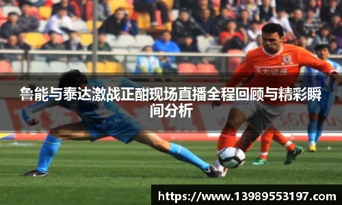 鲁能与泰达激战正酣现场直播全程回顾与精彩瞬间分析